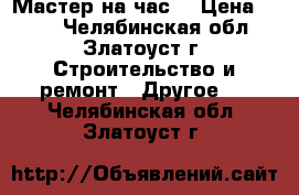 Мастер на час! › Цена ­ 300 - Челябинская обл., Златоуст г. Строительство и ремонт » Другое   . Челябинская обл.,Златоуст г.